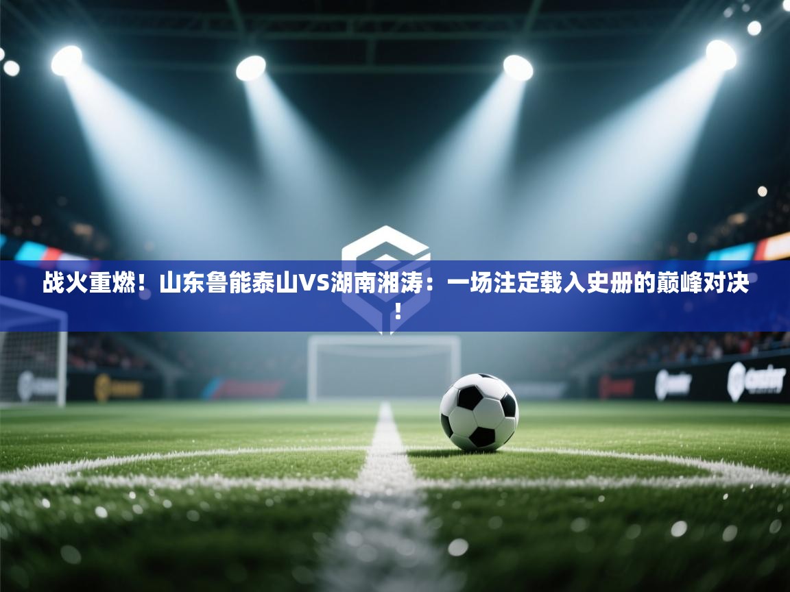 战火重燃！山东鲁能泰山VS湖南湘涛：一场注定载入史册的巅峰对决！  第2张