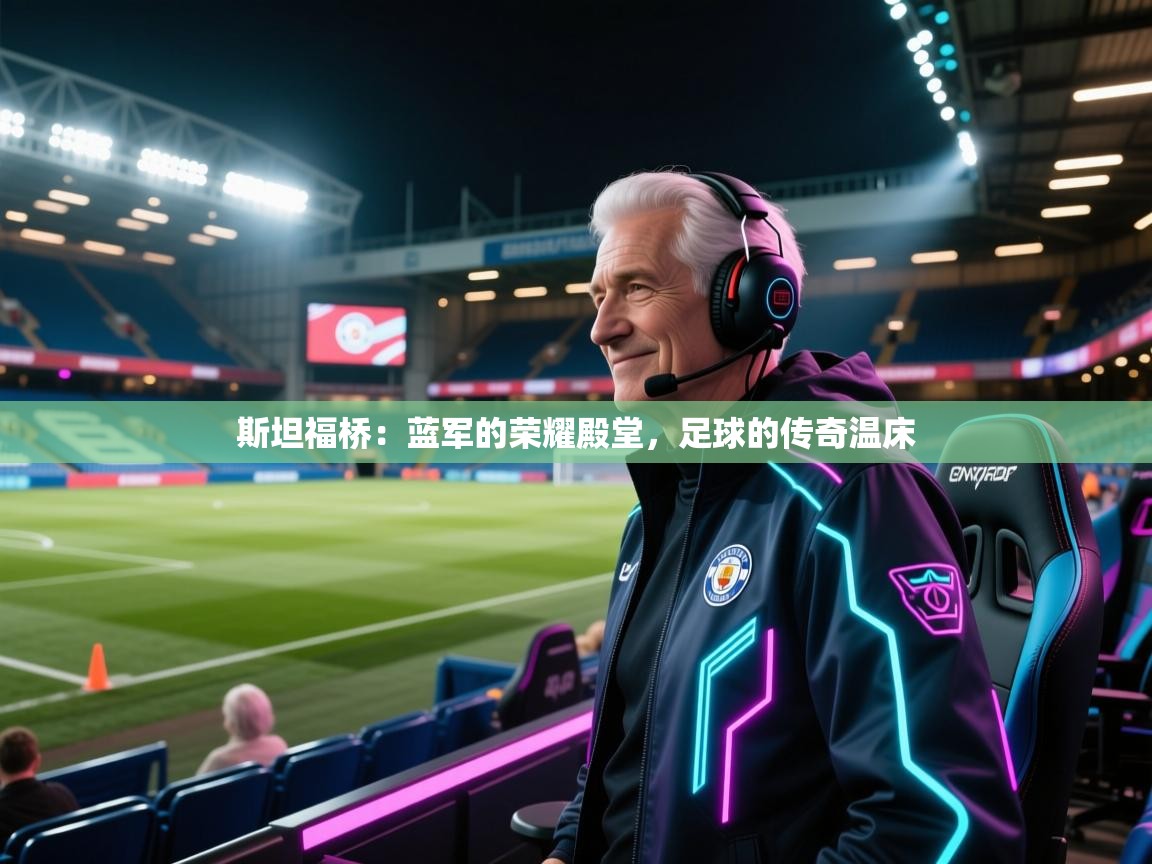 斯坦福桥：蓝军的荣耀殿堂，足球的传奇温床