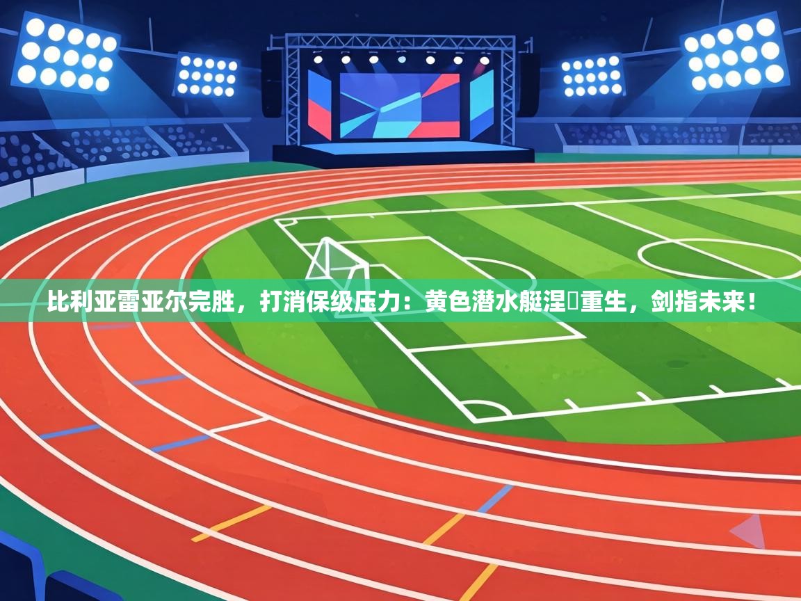 比利亚雷亚尔完胜，打消保级压力：黄色潜水艇涅槃重生，剑指未来！  第1张